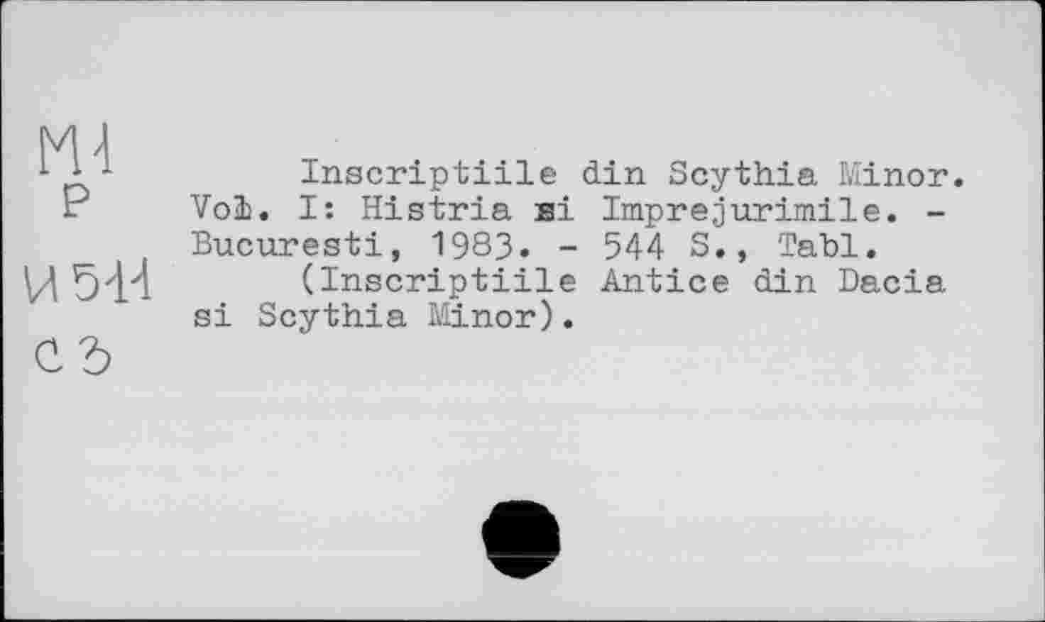 ﻿1 Д 1	Inscriptiile din Scythia Minor.
Vol. I: Histria si Imprejurimile. -Bucuresti, 1983. - 544 5., Tahl.
И 5zH (Inscriptiile Antice din Dacia si Scythia Minor).
Cd